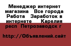 Менеджер интернет магазина - Все города Работа » Заработок в интернете   . Карелия респ.,Петрозаводск г.